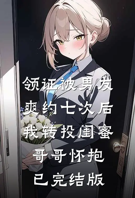 领证被男友爽约七次后，我转投闺蜜哥哥怀抱已完结版