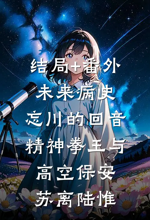 结局+番外未来病史：忘川的回音-精神拳王与高空保安苏离陆惟
