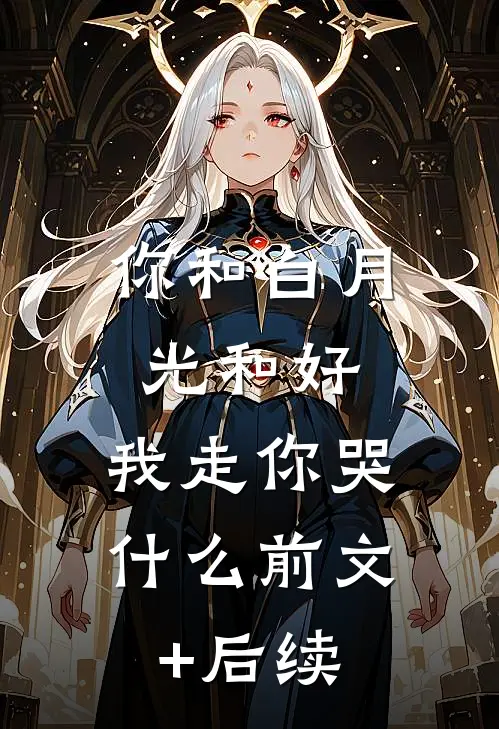 你和白月光和好，我走你哭什么前文+后续