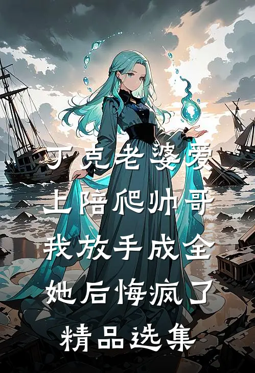 丁克老婆爱上陪爬帅哥，我放手成全她后悔疯了精品选集