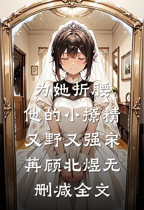 为她折腰，他的小撩精又野又强宋苒顾北煜无删减全文