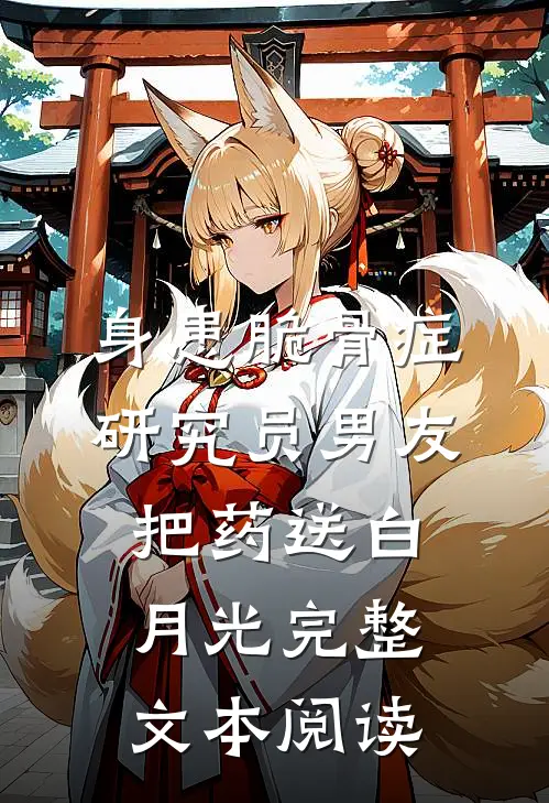 身患脆骨症，研究员男友把药送白月光完整文本阅读
