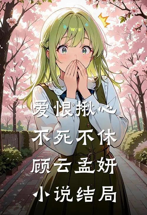 爱恨揪心，不死不休顾云孟妍小说结局