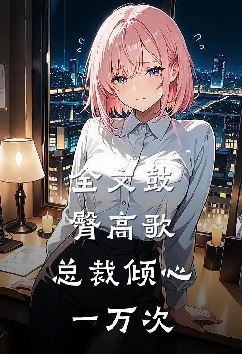 全文鼓臀高歌,总裁倾心一万次免费阅读