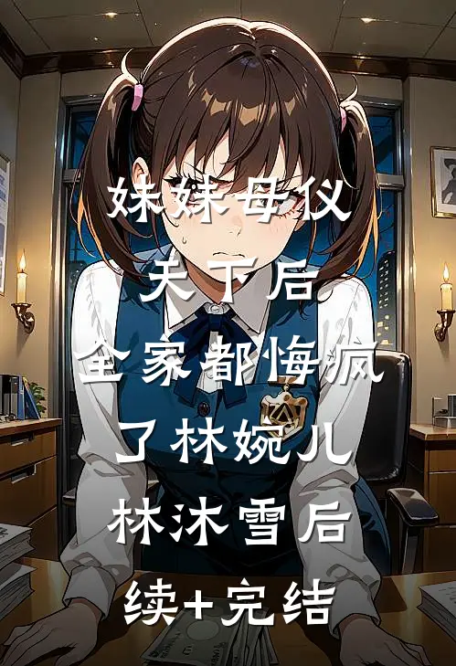 妹妹母仪天下后，全家都悔疯了林婉儿林沐雪后续+完结