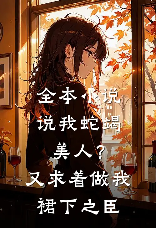 全本小说说我蛇竭美人？又求着做我裙下之臣