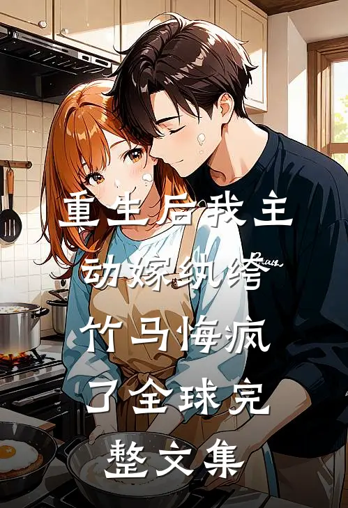 重生后我主动嫁纨绔，竹马悔疯了全球完整文集