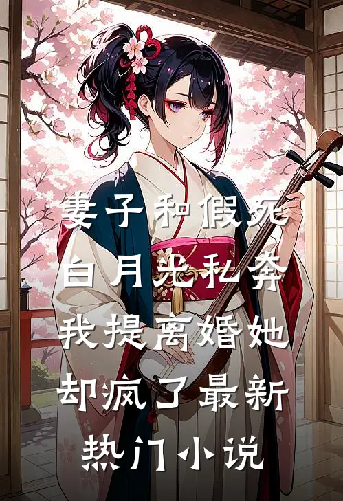 妻子和假死白月光私奔，我提离婚她却疯了最新热门小说