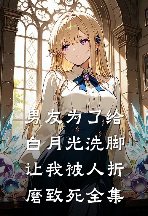 男友为了给白月光洗脚，让我被人折磨致死 全集