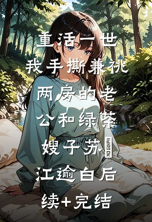 重活一世，我手撕兼祧两房的老公和绿茶嫂子苏婳江逾白后续+完结