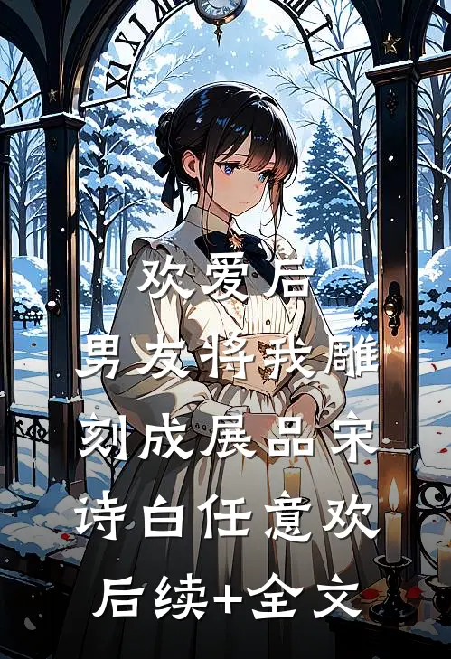欢爱后，男友将我雕刻成展品宋诗白任意欢后续+全文