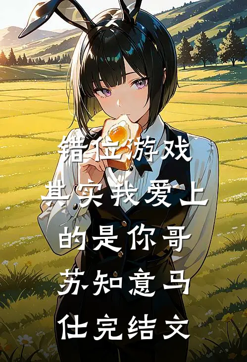 错位游戏，其实我爱上的是你哥苏知意马仕完结文