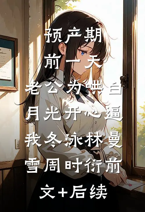 预产期前一天，老公为哄白月光开心逼我冬泳林曼雪周时衍前文+后续