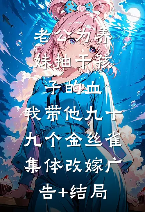 老公为养妹抽干孩子的血，我带他九十九个金丝雀集体改嫁广告+结局