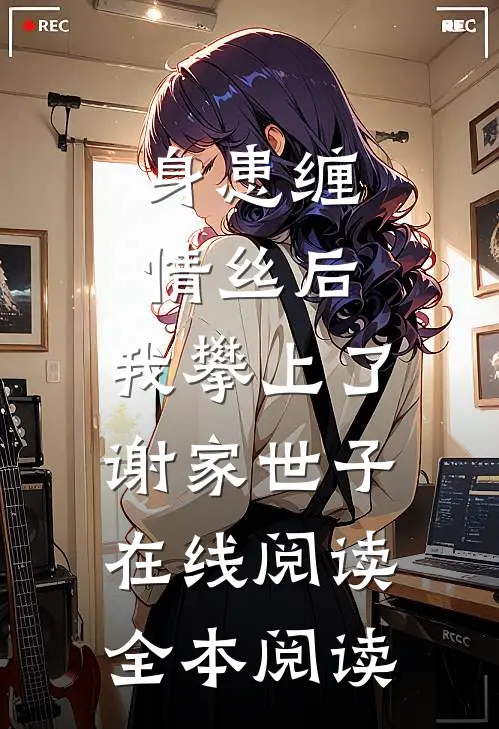 身患缠情丝后，我攀上了谢家世子在线阅读全本阅读