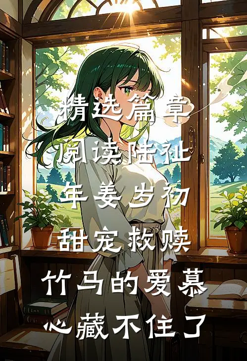 精选篇章阅读陆祉年姜岁初甜宠救赎:竹马的爱慕心藏不住了