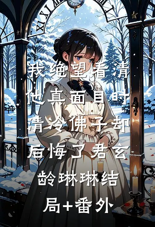 我绝望看清他真面目时，清冷佛子却后悔了君玄龄琳琳结局+番外