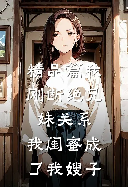精品篇我刚断绝兄妹关系，我闺蜜成了我嫂子