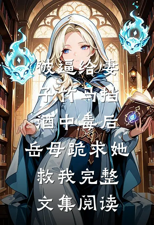 被逼给妻子竹马挡酒中毒后，岳母跪求她救我完整文集阅读