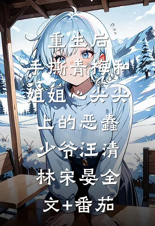重生后，手撕青梅和姐姐心尖尖上的恶蠢少爷汪清林宋晏全文+番茄