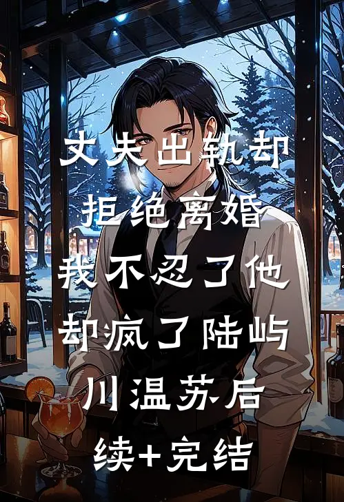 丈夫出轨却拒绝离婚，我不忍了他却疯了陆屿川温苏后续+完结