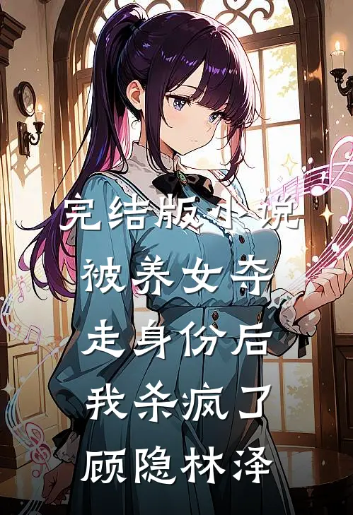 完结版小说被养女夺走身份后，我杀疯了。顾隐林泽