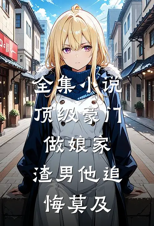 全集小说顶级豪门做娘家，渣男他追悔莫及