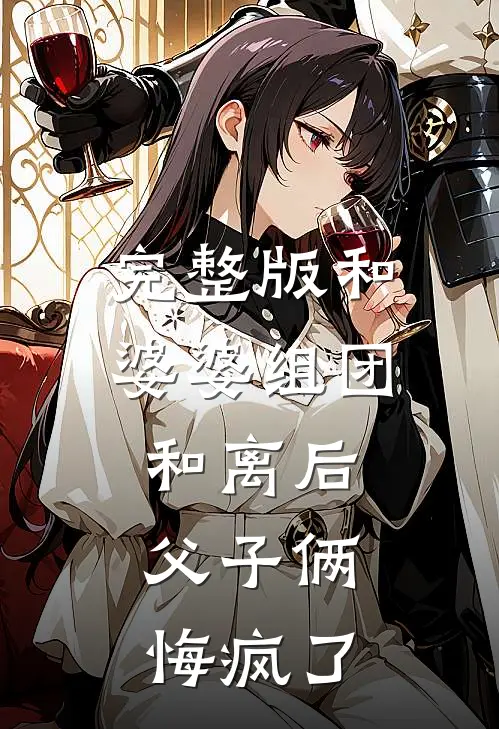 完整版和婆婆组团和离后，父子俩悔疯了