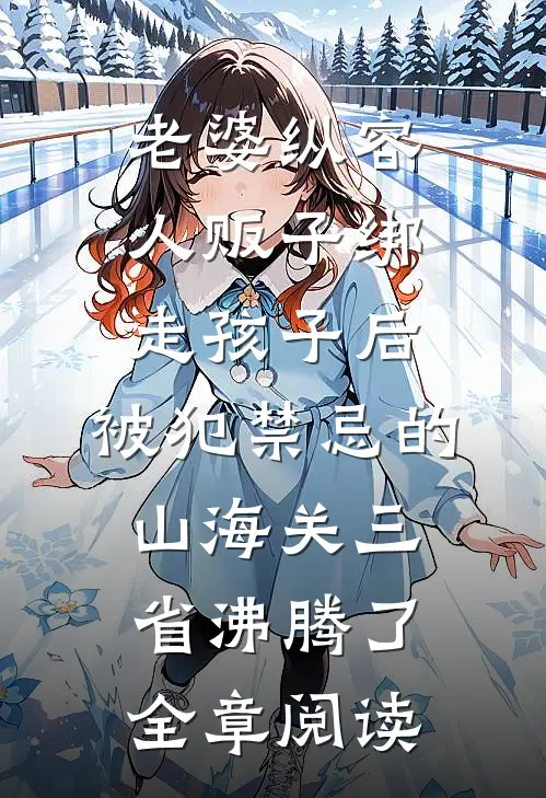 老婆纵容人贩子绑走孩子后，被犯禁忌的山海关三省沸腾了全章阅读
