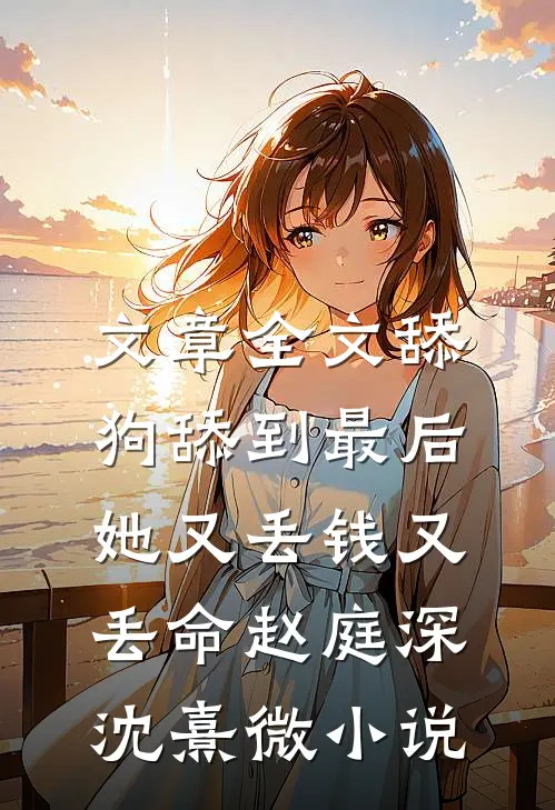 文章全文舔狗舔到最后，她又丢钱又丢命赵庭深沈熹微小说