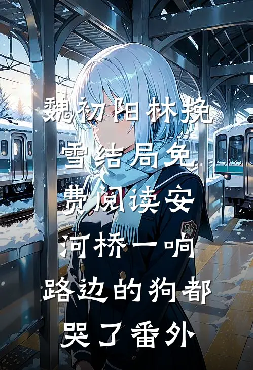 魏初阳林挽雪结局免费阅读安河桥一响，路边的狗都哭了番外
