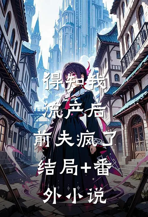 得知我流产后，前夫疯了结局+番外小说