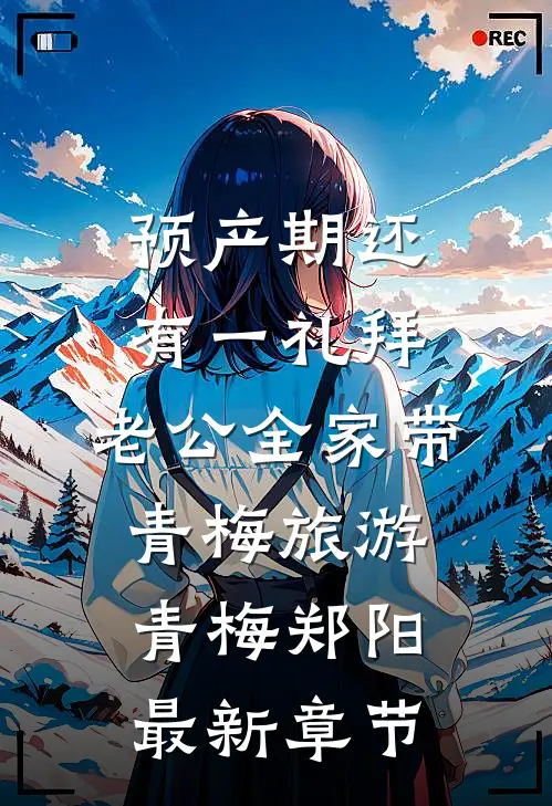 预产期还有一礼拜，老公全家带青梅旅游青梅郑阳最新章节