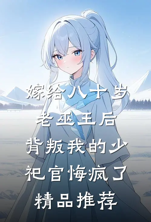 嫁给八十岁老巫王后，背叛我的少祀官悔疯了精品推荐