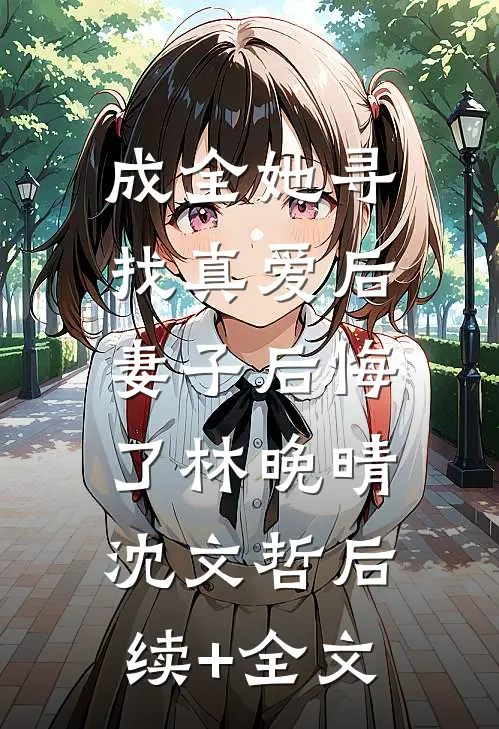 成全她寻找真爱后，妻子后悔了林晚晴沈文哲后续+全文