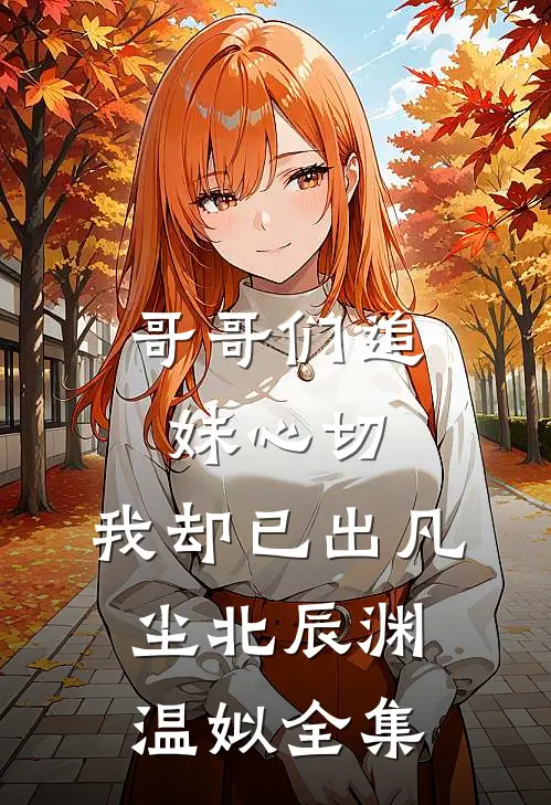 哥哥们追妹心切，我却已出凡尘北辰渊温姒 全集
