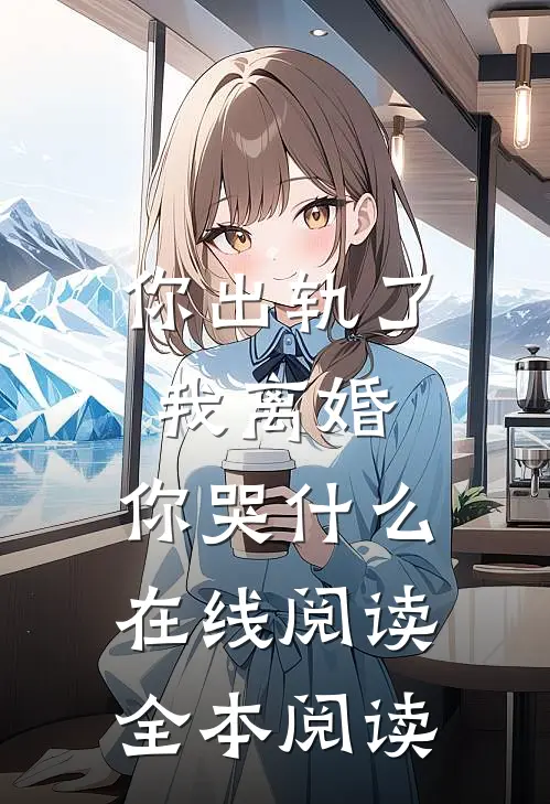 你出轨了，我离婚，你哭什么在线阅读全本阅读