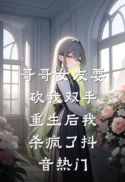 哥哥女友要砍我双手，重生后我杀疯了抖音热门