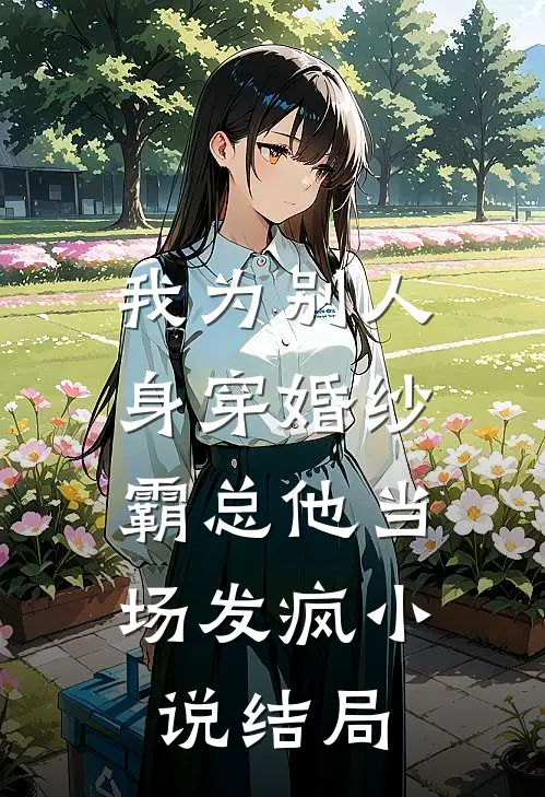 我为别人身穿婚纱，霸总他当场发疯小说结局