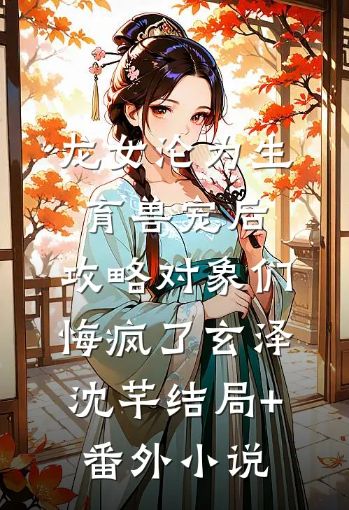 龙女沦为生育兽宠后，攻略对象们悔疯了玄泽沈芊结局+番外小说