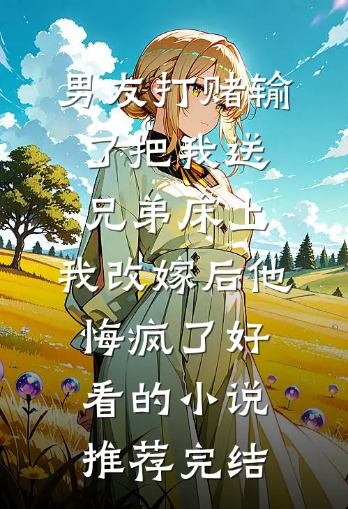 男友打赌输了把我送兄弟床上，我改嫁后他悔疯了好看的小说推荐完结