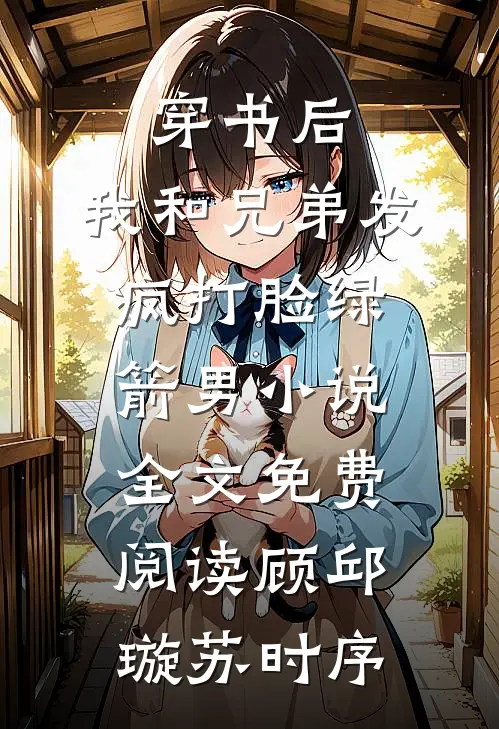 穿书后，我和兄弟发疯打脸绿箭男小说全文免费阅读顾邱璇苏时序