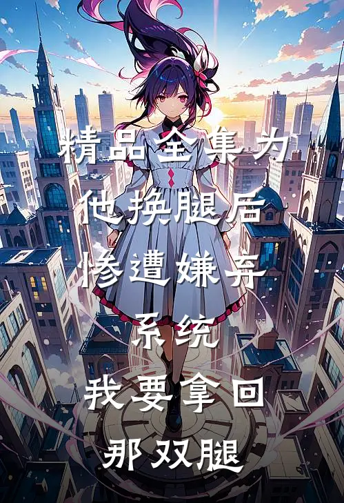 精品全集为他换腿后惨遭嫌弃，系统，我要拿回那双腿