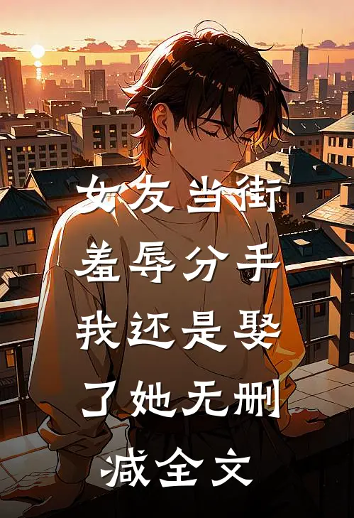 女友当街羞辱分手，我还是娶了她无删减全文