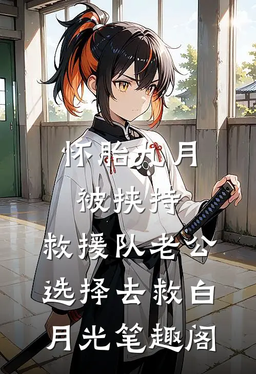 怀胎九月被挟持，救援队老公选择去救白月光笔趣阁