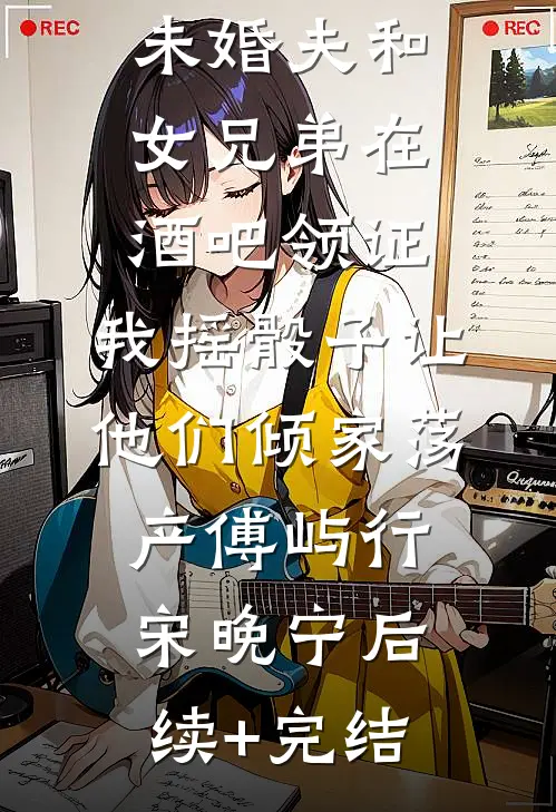 未婚夫和女兄弟在酒吧领证，我摇骰子让他们倾家荡产傅屿行宋晚宁后续+完结
