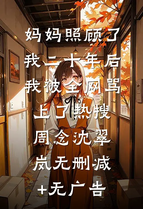 妈妈照顾了我二十年后，我被全网骂上了热搜周念沈翠岚无删减+无广告