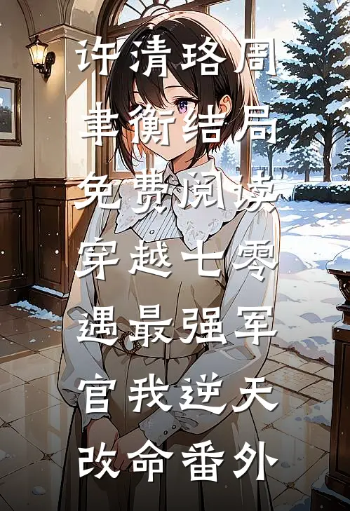 许清珞周聿衡结局免费阅读穿越七零，遇最强军官我逆天改命番外