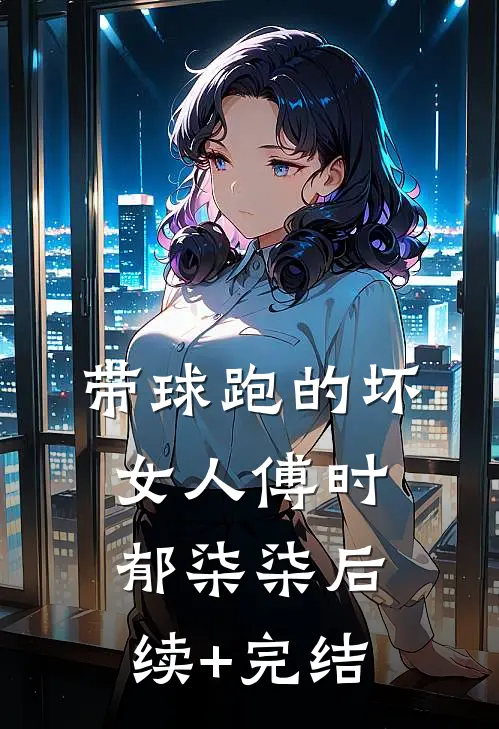 带球跑的坏女人傅时郁柒柒后续+完结