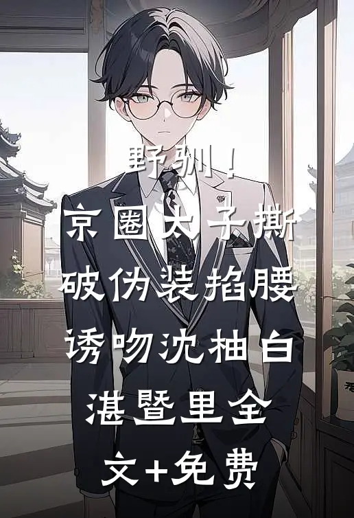 野驯！京圈太子撕破伪装掐腰诱吻沈柚白湛暨里全文+免费